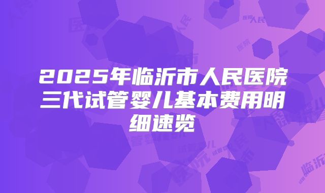 2025年临沂市人民医院三代试管婴儿基本费用明细速览