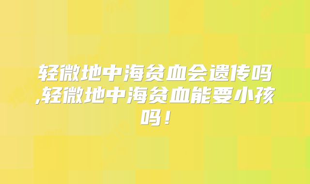 轻微地中海贫血会遗传吗,轻微地中海贫血能要小孩吗！