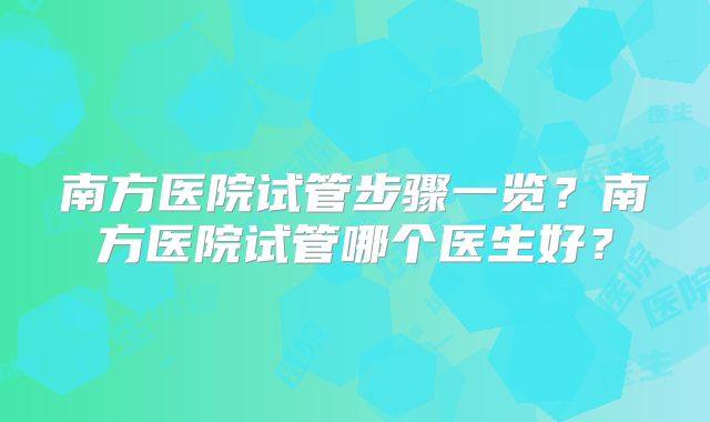 南方医院试管步骤一览？南方医院试管哪个医生好？