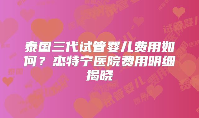 泰国三代试管婴儿费用如何?杰特宁医院费用明细揭晓