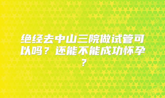 绝经去中山三院做试管可以吗?还能不能成功怀孕?