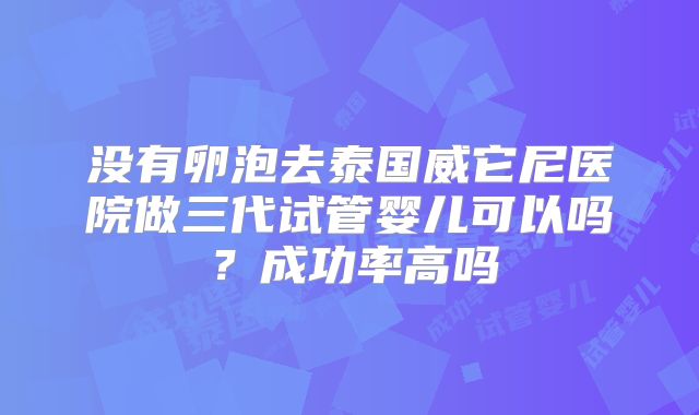 没有卵泡去泰国威它尼医院做三代试管婴儿可以吗?成功率高吗