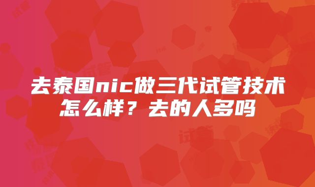 去泰国nic做三代试管技术怎么样?去的人多吗