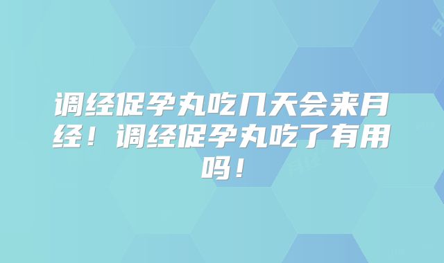 调经促孕丸吃几天会来月经!调经促孕丸吃了有用吗!
