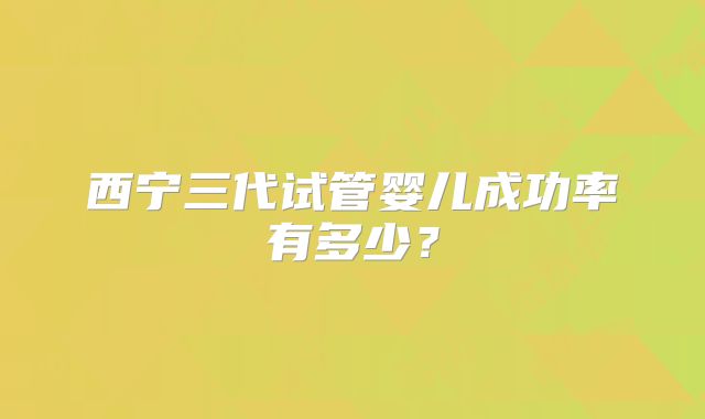 西宁三代试管婴儿成功率有多少?