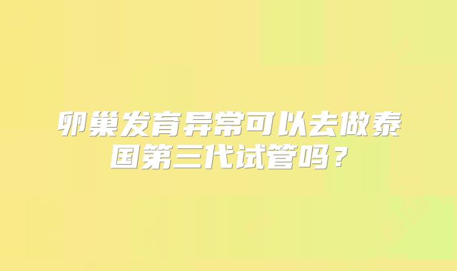 卵巢发育异常可以去做泰国第三代试管吗？