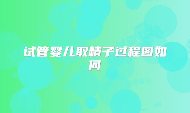 试管婴儿取精子过程图如何