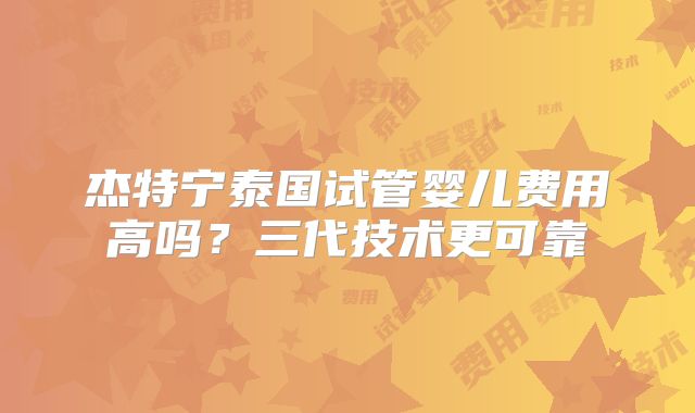 杰特宁泰国试管婴儿费用高吗?三代技术更可靠