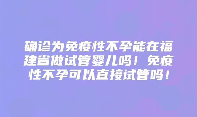 确诊为免疫性不孕能在福建省做试管婴儿吗！免疫性不孕可以直接试管吗！