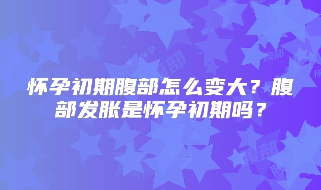 怀孕初期腹部怎么变大？腹部发胀是怀孕初期吗？