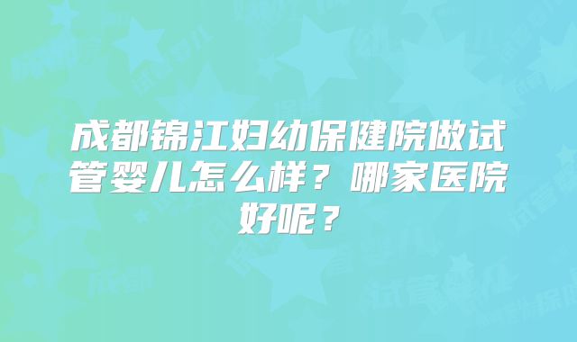 成都锦江妇幼保健院做试管婴儿怎么样？哪家医院好呢？
