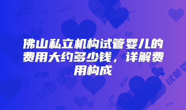 佛山私立机构试管婴儿的费用大约多少钱,详解费用构成