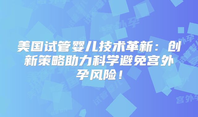 美国试管婴儿技术革新：创新策略助力科学避免宫外孕风险！