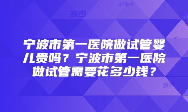 宁波市第一医院做试管婴儿贵吗？宁波市第一医院做试管需要花多少钱？