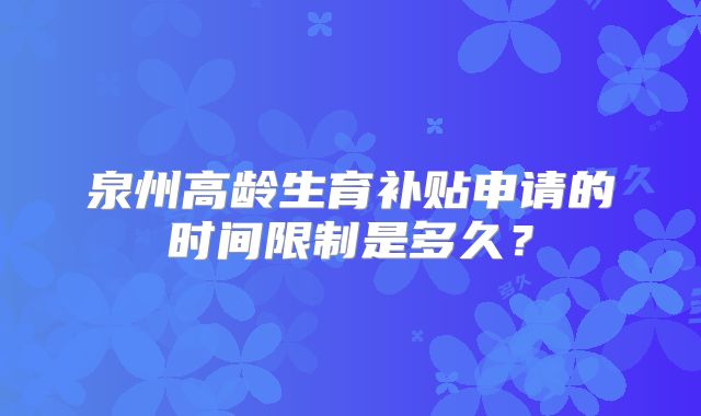 泉州高龄生育补贴申请的时间限制是多久？