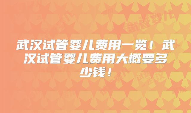 武汉试管婴儿费用一览！武汉试管婴儿费用大概要多少钱！