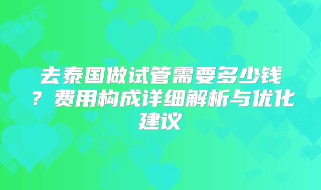 去泰国做试管需要多少钱？费用构成详细解析与优化建议