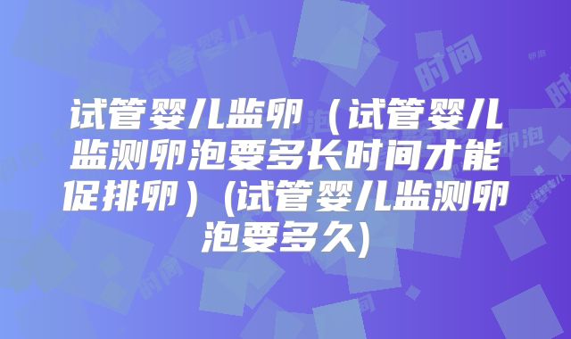 试管婴儿监卵（试管婴儿监测卵泡要多长时间才能促排卵）(试管婴儿监测卵泡要多久)