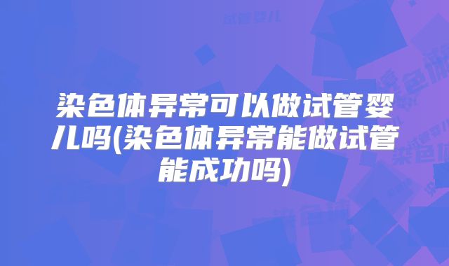 染色体异常可以做试管婴儿吗(染色体异常能做试管能成功吗)