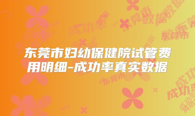 东莞市妇幼保健院试管费用明细-成功率真实数据