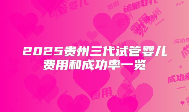 2025贵州三代试管婴儿费用和成功率一览