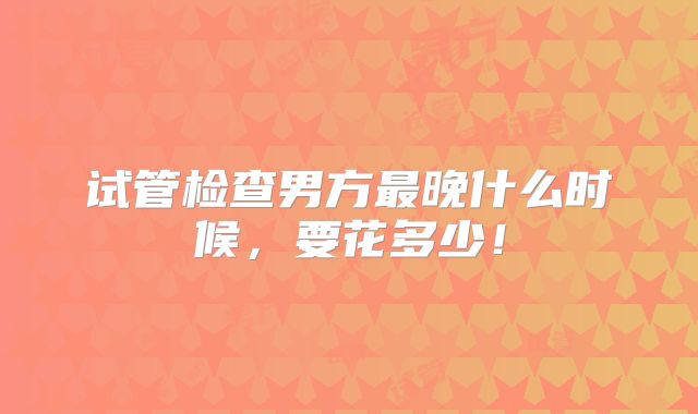 试管检查男方最晚什么时候,要花多少!