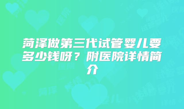菏泽做第三代试管婴儿要多少钱呀？附医院详情简介