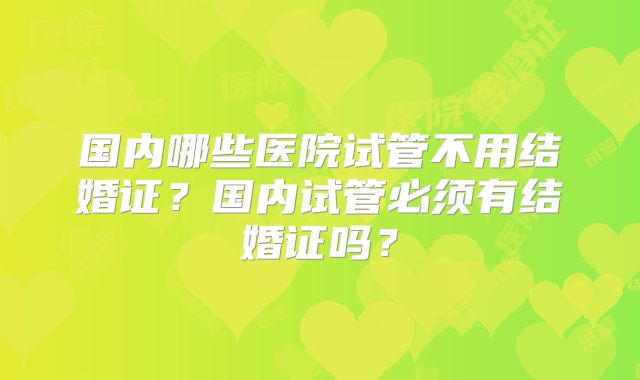 国内哪些医院试管不用结婚证？国内试管必须有结婚证吗？