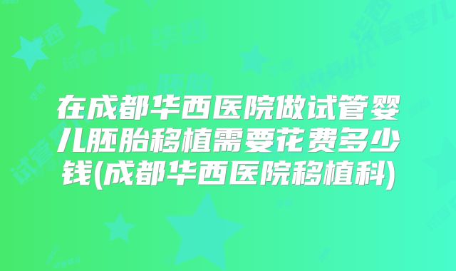 在成都华西医院做试管婴儿胚胎移植需要花费多少钱(成都华西医院移植科)