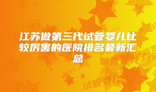江苏做第三代试管婴儿比较厉害的医院排名最新汇总