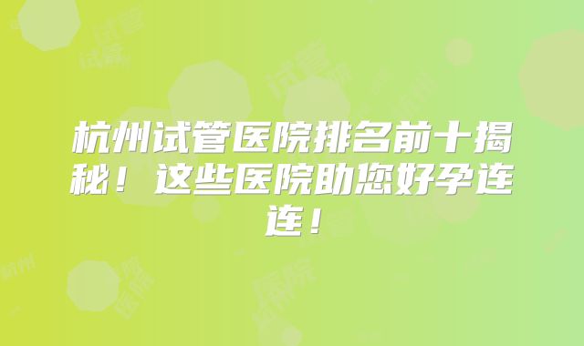 杭州试管医院排名前十揭秘！这些医院助您好孕连连！