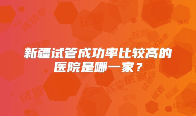 新疆试管成功率比较高的医院是哪一家?