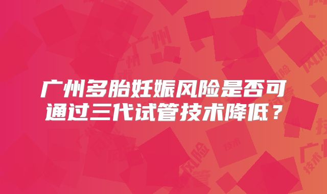 广州多胎妊娠风险是否可通过三代试管技术降低？