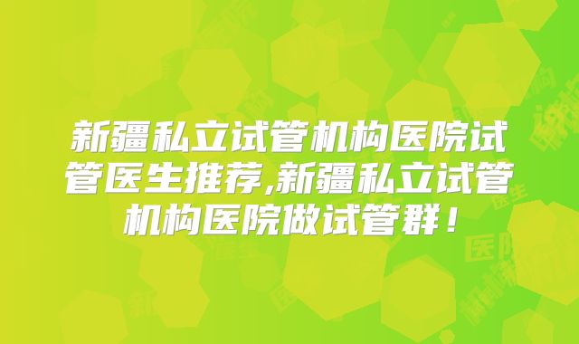新疆私立试管机构医院试管医生推荐,新疆私立试管机构医院做试管群!