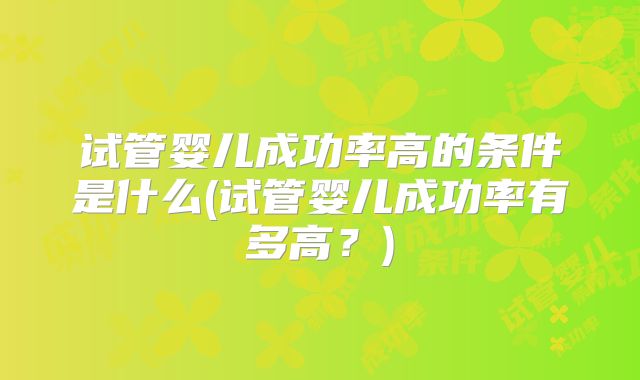试管婴儿成功率高的条件是什么(试管婴儿成功率有多高?)