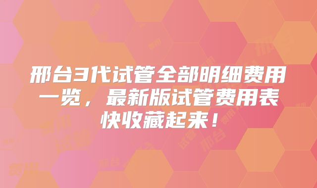 邢台3代试管全部明细费用一览，最新版试管费用表快收藏起来！