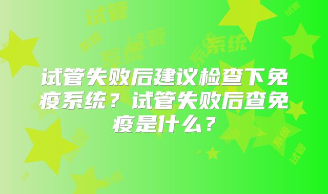 试管失败后建议检查下免疫系统?试管失败后查免疫是什么?