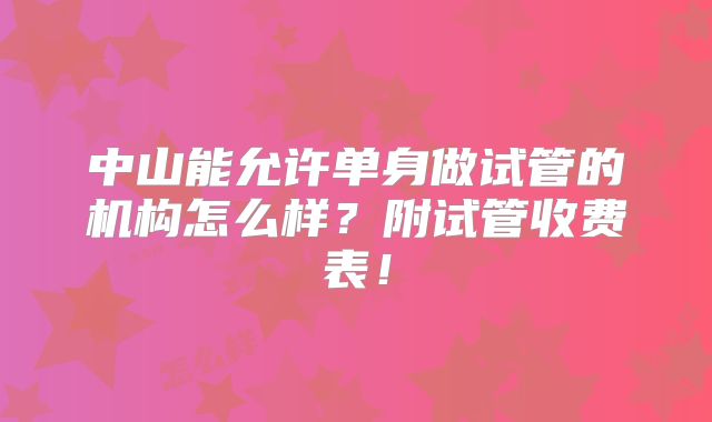 中山能允许单身做试管的机构怎么样?附试管收费表!