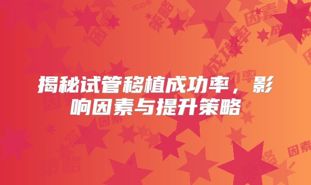揭秘试管移植成功率，影响因素与提升策略