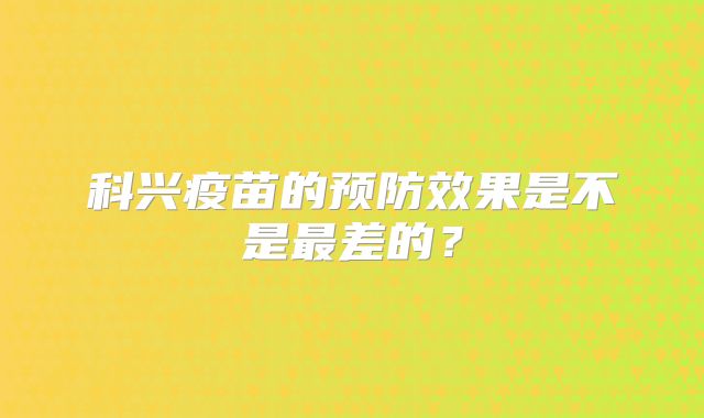 科兴疫苗的预防效果是不是最差的？