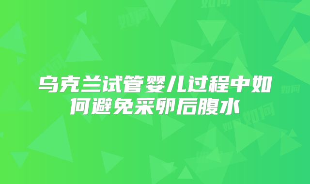 乌克兰试管婴儿过程中如何避免采卵后腹水