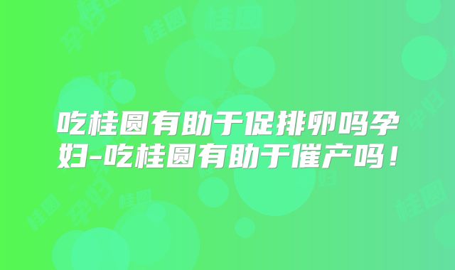 吃桂圆有助于促排卵吗孕妇-吃桂圆有助于催产吗！