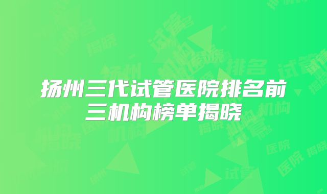 扬州三代试管医院排名前三机构榜单揭晓