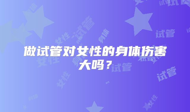 做试管对女性的身体伤害大吗？