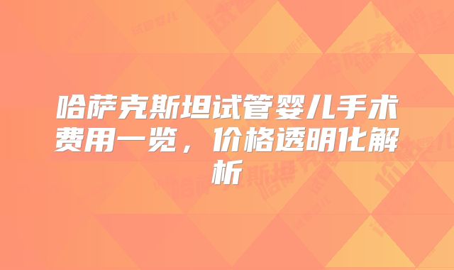 哈萨克斯坦试管婴儿手术费用一览，价格透明化解析