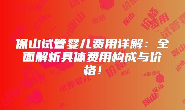 保山试管婴儿费用详解：全面解析具体费用构成与价格！