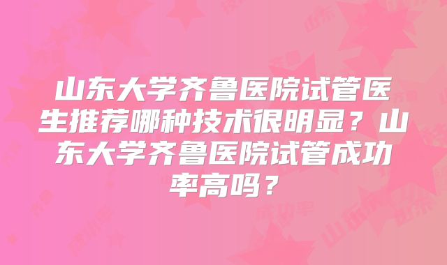 山东大学齐鲁医院试管医生推荐哪种技术很明显?山东大学齐鲁医院试管成功率高吗?