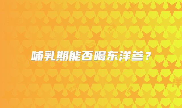哺乳期能否喝东洋参?
