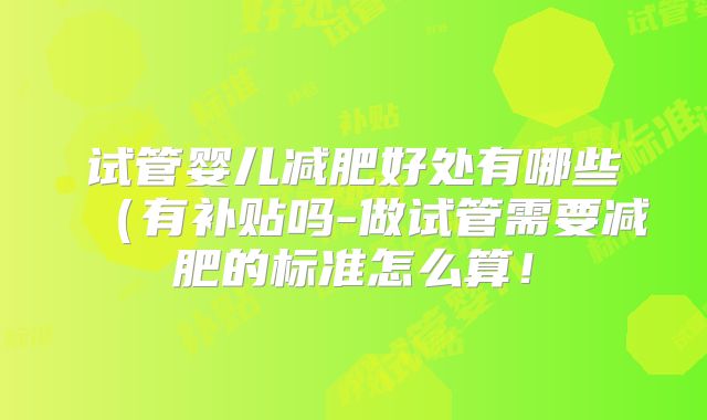 试管婴儿减肥好处有哪些(有补贴吗-做试管需要减肥的标准怎么算!