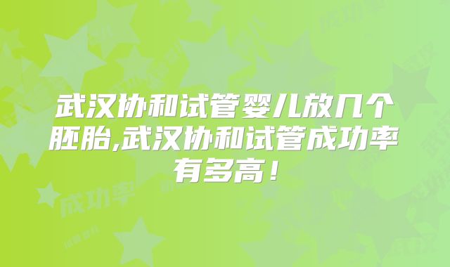 武汉协和试管婴儿放几个胚胎,武汉协和试管成功率有多高!